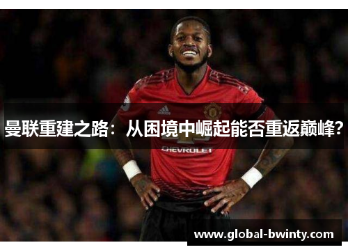 曼联重建之路：从困境中崛起能否重返巅峰？