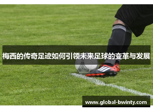 梅西的传奇足迹如何引领未来足球的变革与发展