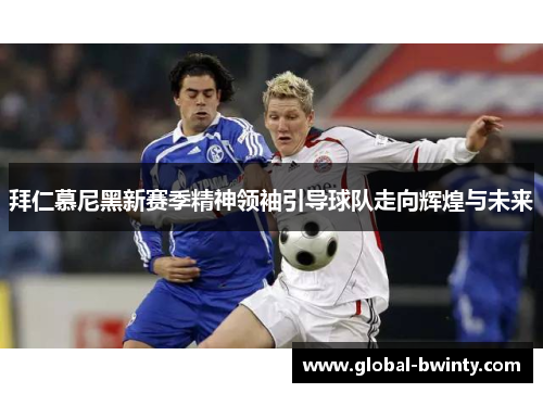 拜仁慕尼黑新赛季精神领袖引导球队走向辉煌与未来
