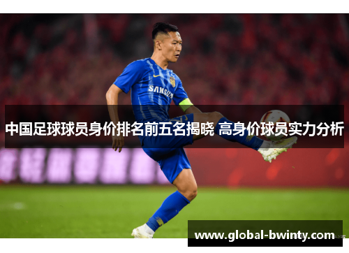 中国足球球员身价排名前五名揭晓 高身价球员实力分析