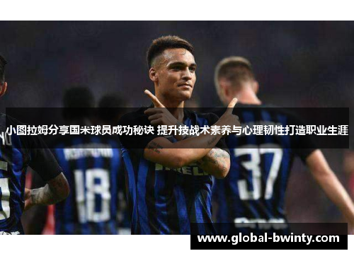小图拉姆分享国米球员成功秘诀 提升技战术素养与心理韧性打造职业生涯