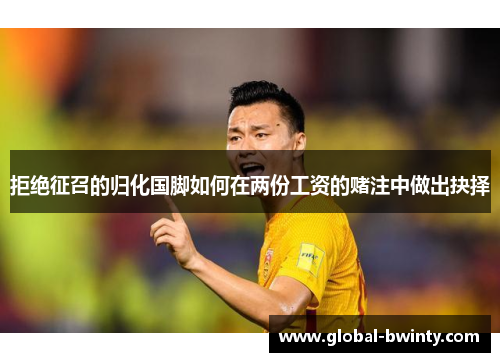 拒绝征召的归化国脚如何在两份工资的赌注中做出抉择