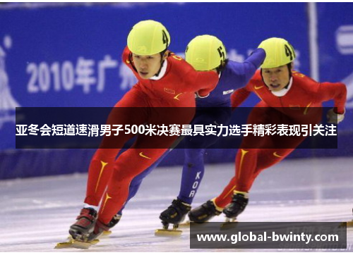 亚冬会短道速滑男子500米决赛最具实力选手精彩表现引关注